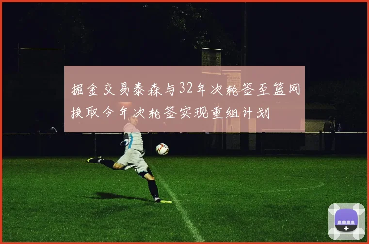 掘金交易泰森与32年次轮签至篮网换取今年次轮签实现重组计划
