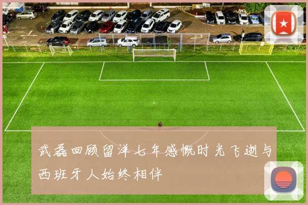 武磊回顾留洋七年感慨时光飞逝与西班牙人始终相伴