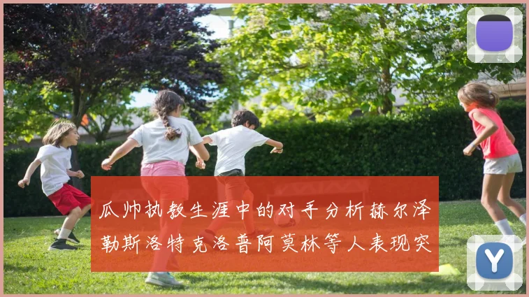 瓜帅执教生涯中的对手分析赫尔泽勒斯洛特克洛普阿莫林等人表现突出