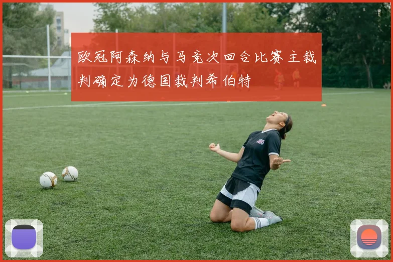 欧冠阿森纳与马竞次回合比赛主裁判确定为德国裁判希伯特