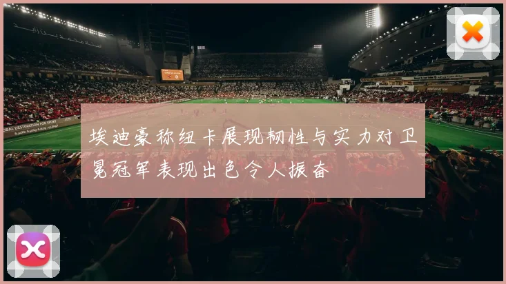 埃迪豪称纽卡展现韧性与实力对卫冕冠军表现出色令人振奋