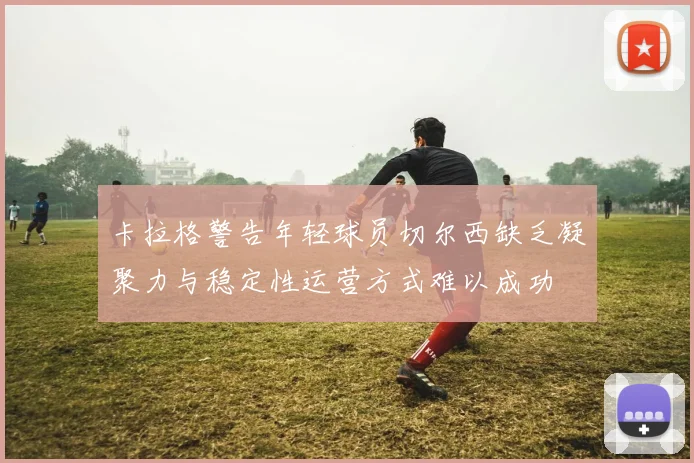 卡拉格警告年轻球员切尔西缺乏凝聚力与稳定性运营方式难以成功