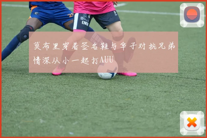 莫布里穿着签名鞋与华子对抗兄弟情深从小一起打AUU