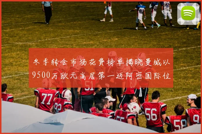 冬季转会市场花费榜单揭晓曼城以9500万欧元高居第一迈阿密国际位列第十一