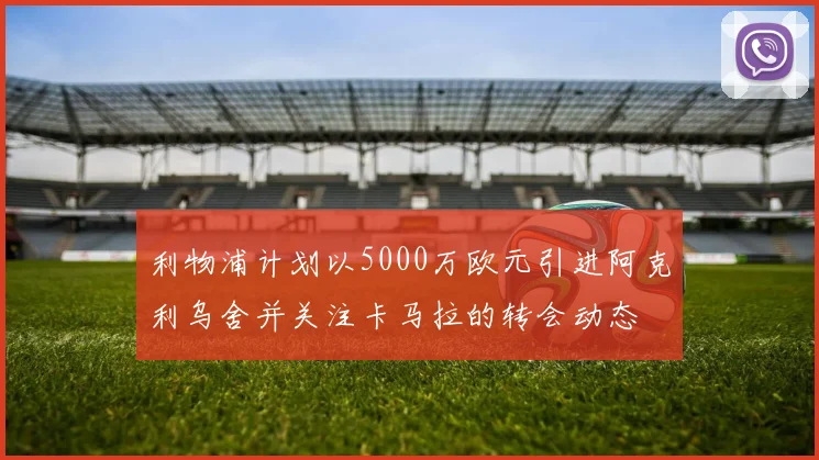 利物浦计划以5000万欧元引进阿克利乌舍并关注卡马拉的转会动态