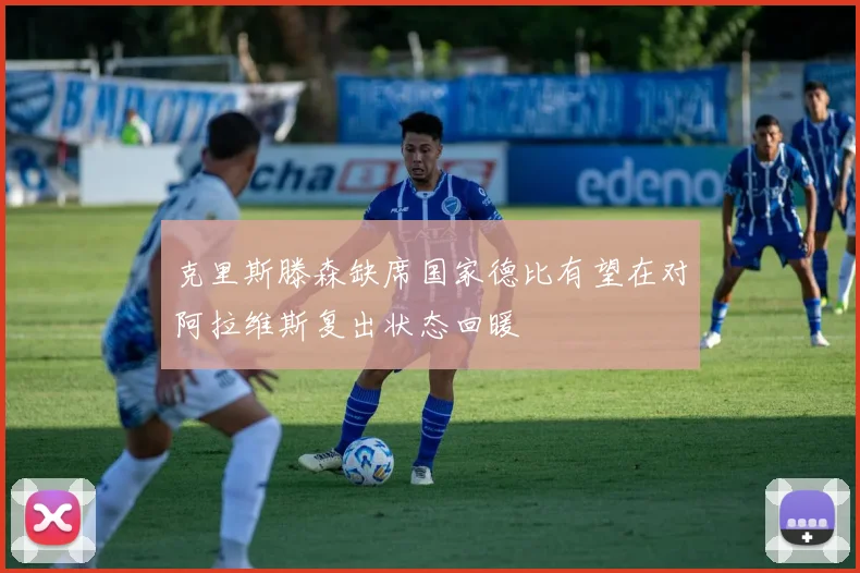 克里斯滕森缺席国家德比有望在对阿拉维斯复出状态回暖