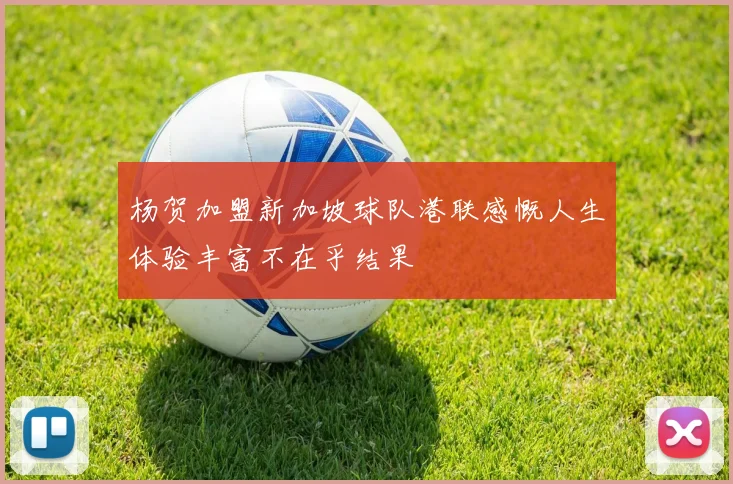 杨贺加盟新加坡球队港联感慨人生体验丰富不在乎结果
