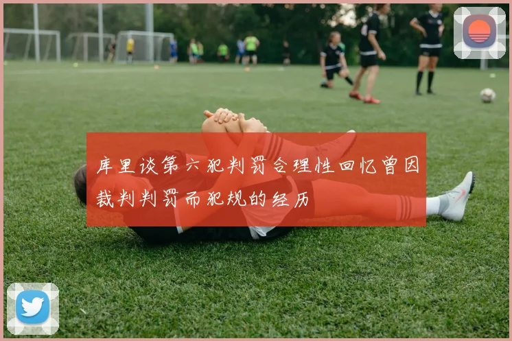 库里谈第六犯判罚合理性回忆曾因裁判判罚而犯规的经历