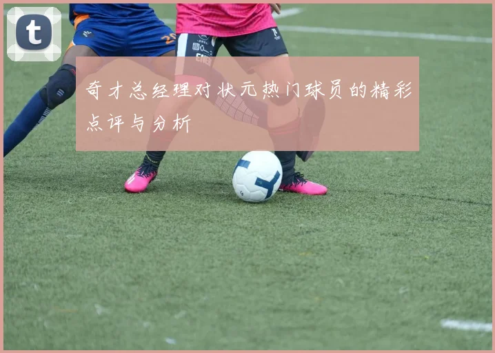 奇才总经理对状元热门球员的精彩点评与分析