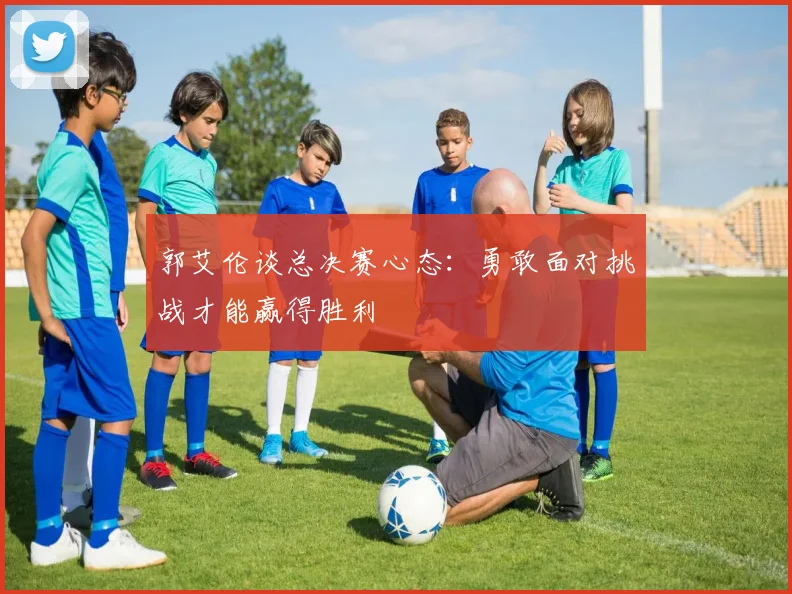 郭艾伦谈总决赛心态：勇敢面对挑战才能赢得胜利