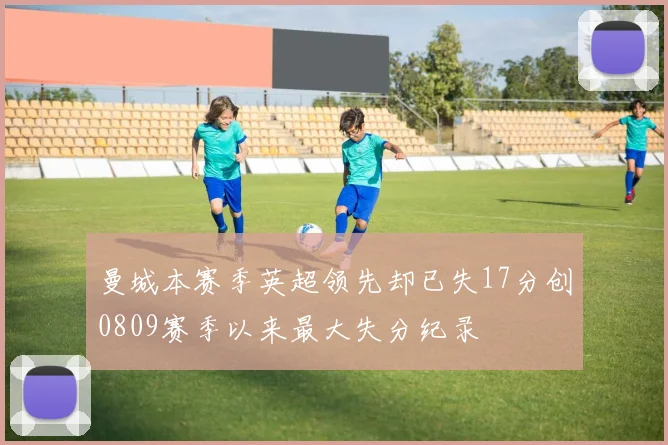 曼城本赛季英超领先却已失17分创0809赛季以来最大失分纪录