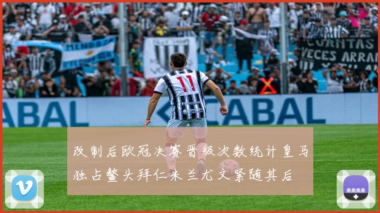改制后欧冠决赛晋级次数统计皇马独占鳌头拜仁米兰尤文紧随其后