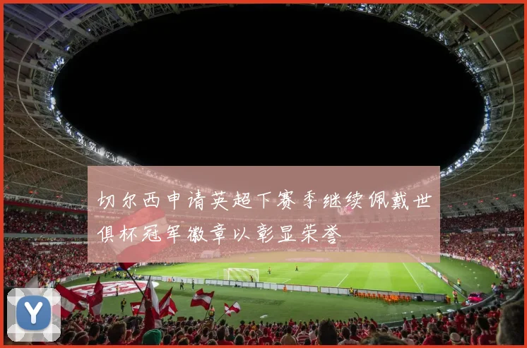 切尔西申请英超下赛季继续佩戴世俱杯冠军徽章以彰显荣誉