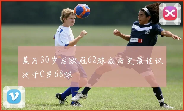 莱万30岁后欧冠62球成历史最佳仅次于C罗68球