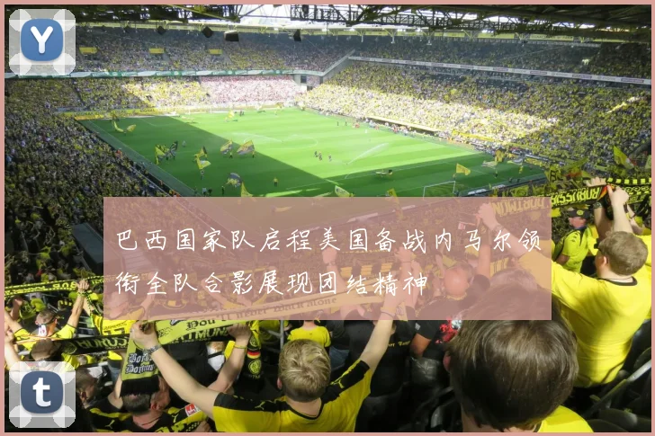 巴西国家队启程美国备战内马尔领衔全队合影展现团结精神