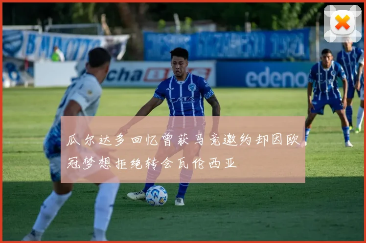 瓜尔达多回忆曾获马竞邀约却因欧冠梦想拒绝转会瓦伦西亚