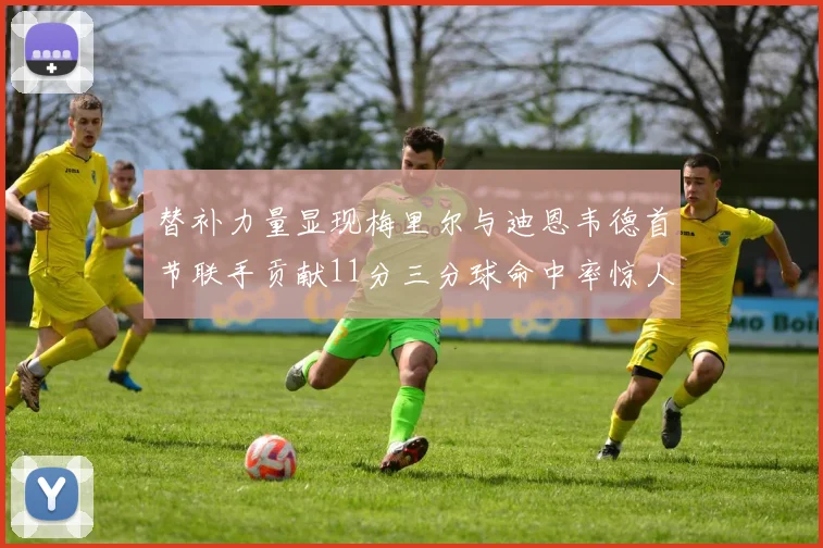 替补力量显现梅里尔与迪恩韦德首节联手贡献11分三分球命中率惊人