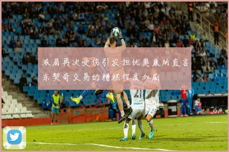 浓眉再次受伤引发担忧奥康纳直言东契奇交易的糟糕程度加剧