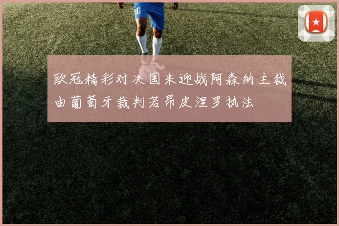 欧冠精彩对决国米迎战阿森纳主裁由葡萄牙裁判若昂皮涅罗执法