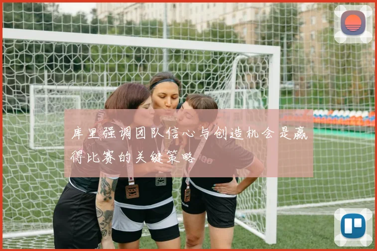 库里强调团队信心与创造机会是赢得比赛的关键策略